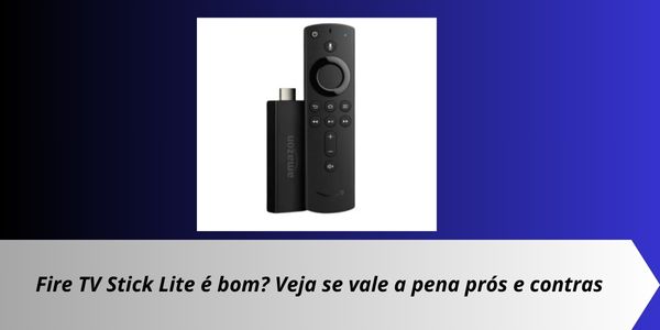 Fire TV Stick Lite é bom? Veja se vale a pena prós e contras