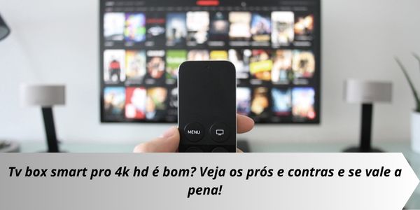 Tv box smart pro 4k é bom? Veja os prós e contras!