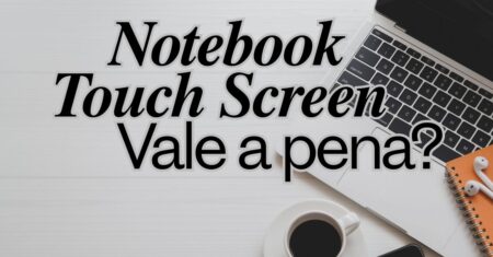 Notebook Touch Screen – Vale a pena ter um?